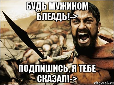 будь мужиком блеадь!-> подпишись, я тебе сказал!->, Мем Это Спарта