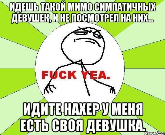 идешь такой мимо симпатичных девушек, и не посмотрел на них... идите нахер у меня есть своя девушка., Мем фак е