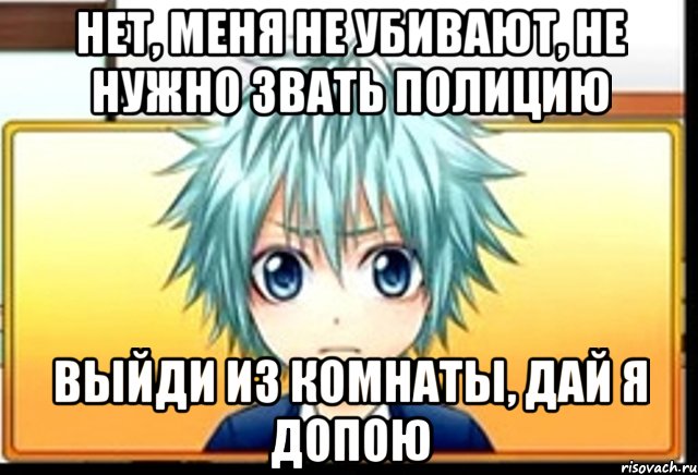 нет, меня не убивают, не нужно звать полицию выйди из комнаты, дай я допою, Мем фандаб