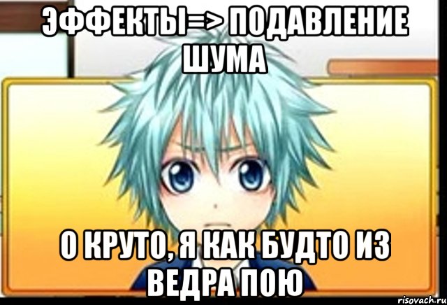 эффекты=> подавление шума о круто, я как будто из ведра пою, Мем фандаб