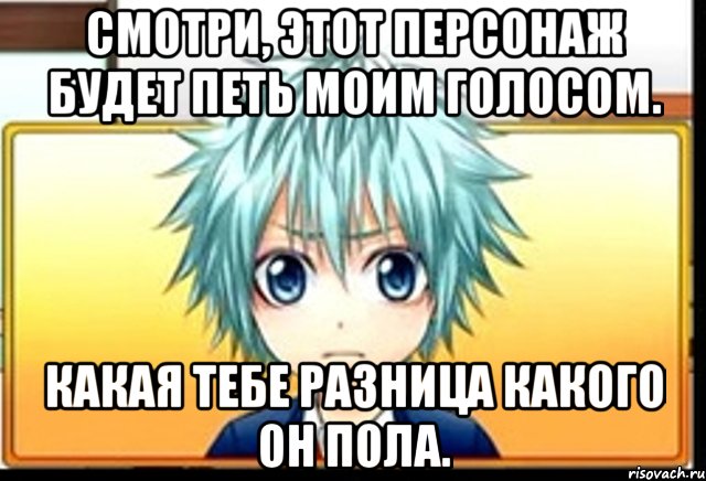 смотри, этот персонаж будет петь моим голосом. какая тебе разница какого он пола., Мем фандаб