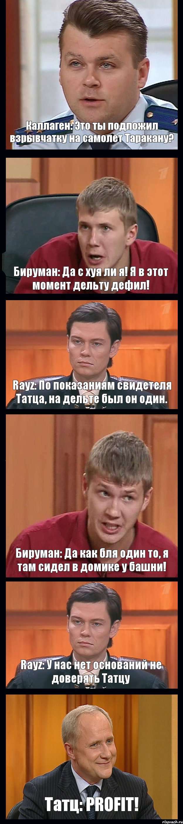 Каллаген: Это ты подложил взрывчатку на самолет Таракану? Бируман: Да с хуя ли я! Я в этот момент дельту дефил! Rayz: По показаниям свидетеля Татца, на дельте был он один. Бируман: Да как бля один то, я там сидел в домике у башни! Rayz: У нас нет оснований не доверять Татцу Татц: PROFIT!, Комикс Федеральный судья