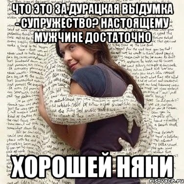 что это за дурацкая выдумка - супружество? настоящему мужчине достаточно хорошей няни