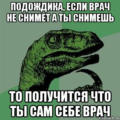 подождика, если врач не снимет а ты снимешь то получится что ты сам себе врач, Мем Филосораптор