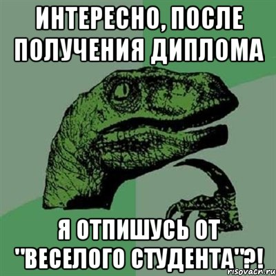 интересно, после получения диплома я отпишусь от "веселого студента"?!, Мем Филосораптор