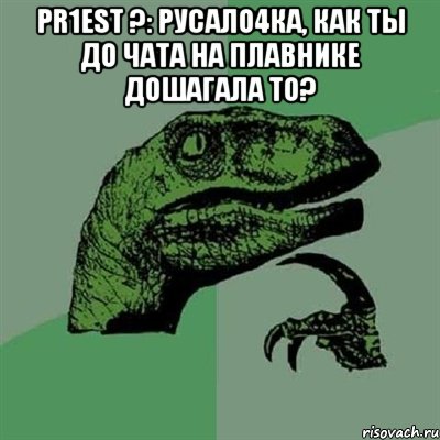 pr1est ?: русало4ка, как ты до чата на плавнике дошагала то? , Мем Филосораптор