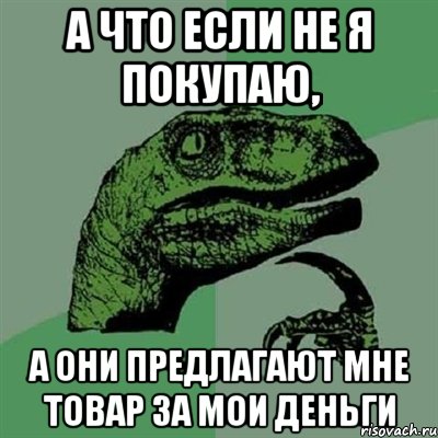 а что если не я покупаю, а они предлагают мне товар за мои деньги, Мем Филосораптор