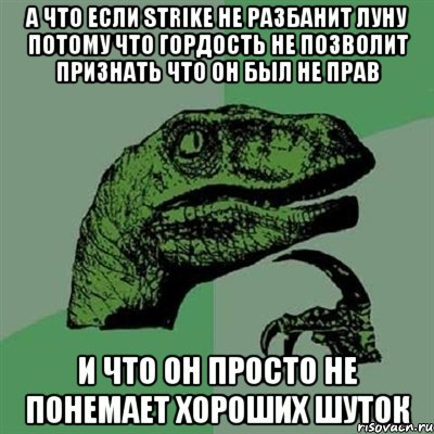 а что если strike не разбанит луну потому что гордость не позволит признать что он был не прав и что он просто не понемает хороших шуток, Мем Филосораптор