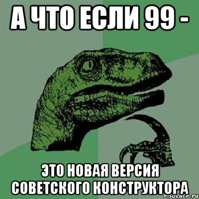 а что если 99 - это новая версия советского конструктора, Мем Филосораптор