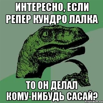 интересно, если репер кундро лалка то он делал кому-нибудь сасай?, Мем Филосораптор