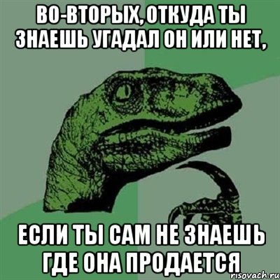 во-вторых, откуда ты знаешь угадал он или нет, если ты сам не знаешь где она продается, Мем Филосораптор