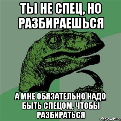 ты не спец, но разбираешься а мне обязательно надо быть спецом, чтобы разбираться, Мем Филосораптор