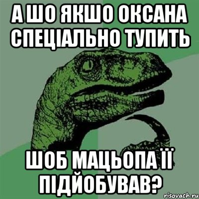 а шо якшо оксана спеціально тупить шоб мацьопа її підйобував?, Мем Филосораптор