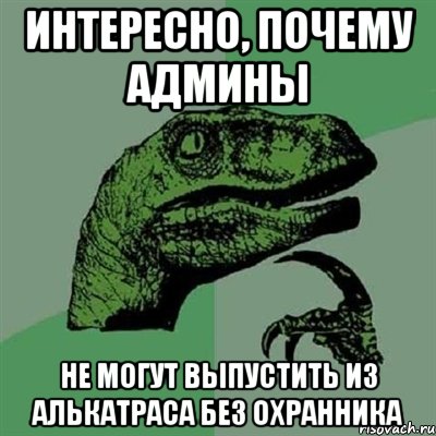 интересно, почему админы не могут выпустить из алькатраса без охранника, Мем Филосораптор