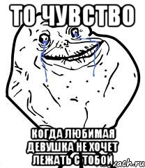 то чувство когда любимая девушка не хочет лежать с тобой