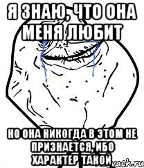 я знаю, что она меня любит но она никогда в этом не признается, ибо характер такой, Мем Forever Alone