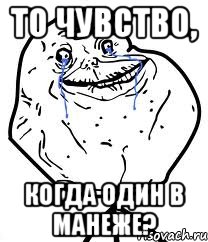 то чувство, когда один в манеже?, Мем Forever Alone