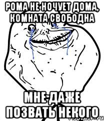 рома не ночует дома, комната свободна мне даже позвать некого, Мем Forever Alone
