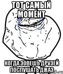 тот самый момент когда зовешь друзей послушать джаз, Мем Forever Alone