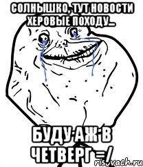 солнышко, тут новости херовые походу... буду аж в четверг =/, Мем Forever Alone