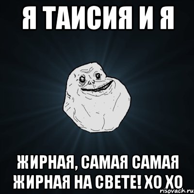 я таисия и я жирная, самая самая жирная на свете! хо хо, Мем Forever Alone