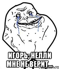  игорь, нелли мне не верит..., Мем Forever Alone
