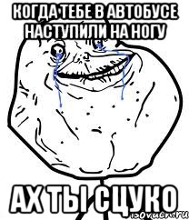 когда тебе в автобусе наступили на ногу ах ты сцуко, Мем Forever Alone