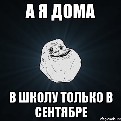 а я дома в школу только в сентябре, Мем Forever Alone