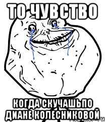 то чувство когда скучашьпо диане колесниковой, Мем Forever Alone