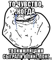 то чувство, когда твоими яйцами сыграли в пинг-понг, Мем Forever Alone