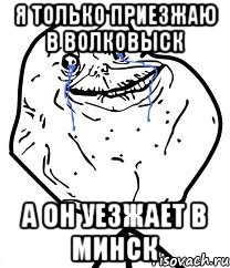 я только приезжаю в волковыск а он уезжает в минск, Мем Forever Alone