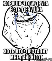 хорошо что у друга есть девушка хоть кто-то ставит мне лайки(((((, Мем Forever Alone