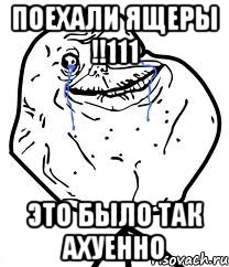 поехали ящеры !!111 это было так ахуенно, Мем Forever Alone