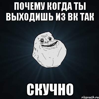 почему когда ты выходишь из вк так скучно, Мем Forever Alone