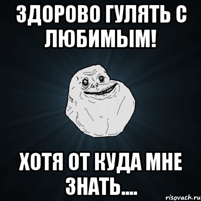 здорово гулять с любимым! хотя от куда мне знать...., Мем Forever Alone