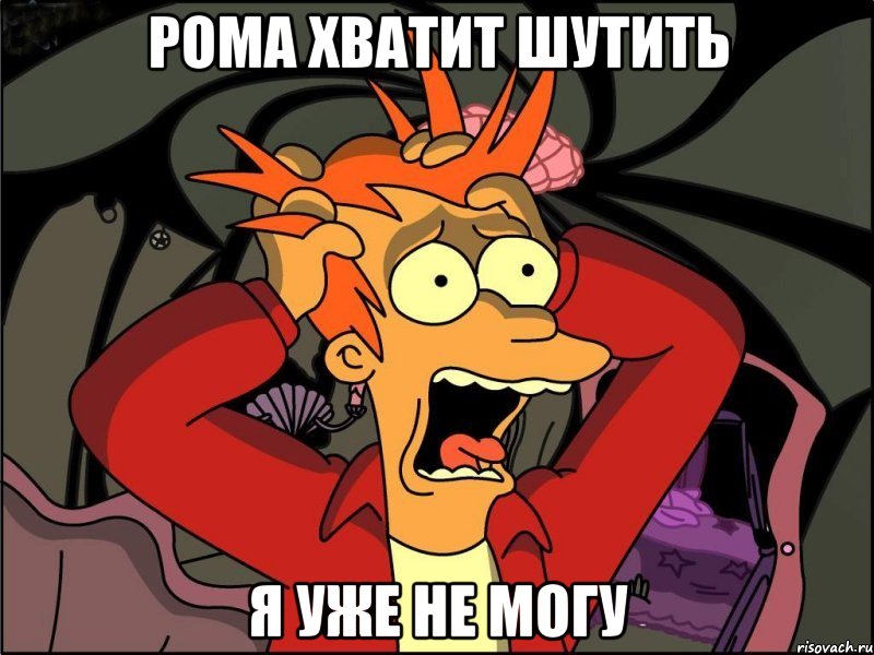 рома хватит шутить я уже не могу