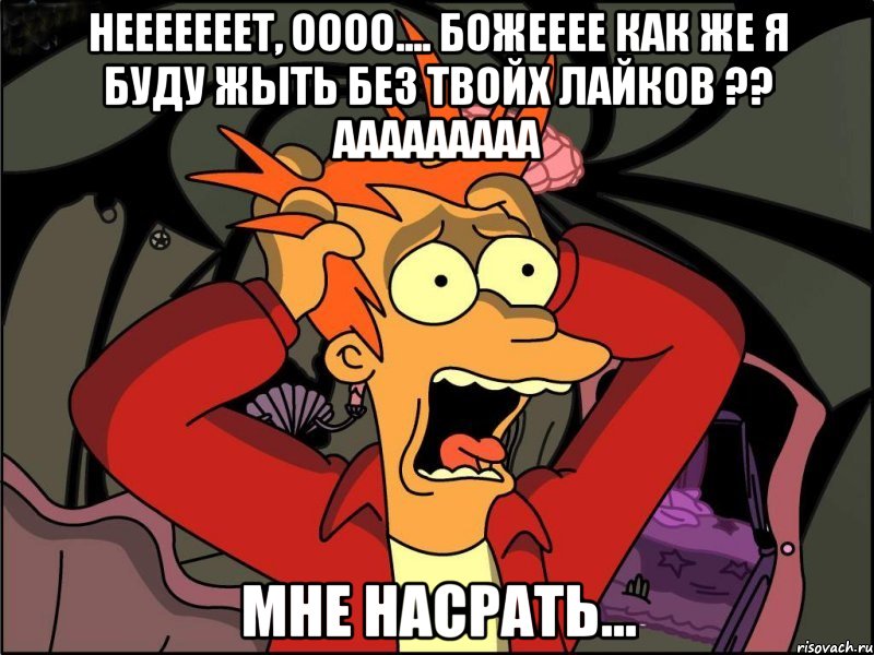 нееееееет, оооо.... божееее как же я буду жыть без твойх лайков ?? ааааааааа мне насрать..., Мем Фрай в панике