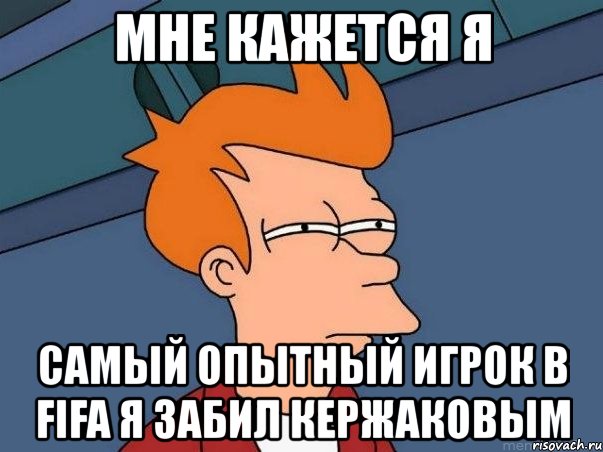 мне кажется я самый опытный игрок в fifa я забил кержаковым, Мем  Фрай (мне кажется или)