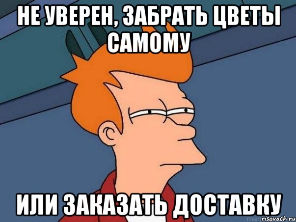 не уверен, забрать цветы самому или заказать доставку, Мем  Фрай (мне кажется или)