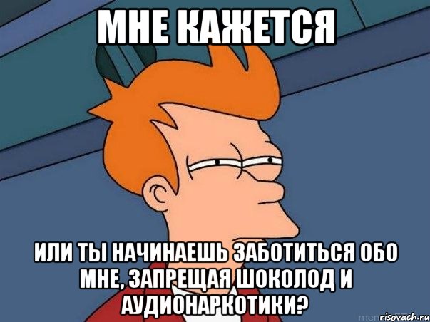 мне кажется или ты начинаешь заботиться обо мне, запрещая шоколод и аудионаркотики?, Мем  Фрай (мне кажется или)