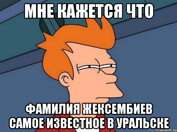 мне кажется что фамилия жексембиев самое известное в уральске, Мем  Фрай (мне кажется или)