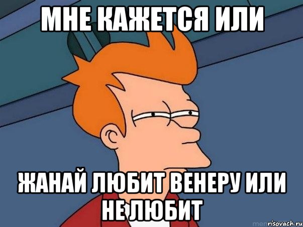 мне кажется или жанай любит венеру или не любит, Мем  Фрай (мне кажется или)