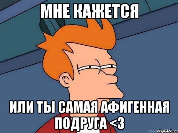 мне кажется или ты самая афигенная подруга <3, Мем  Фрай (мне кажется или)