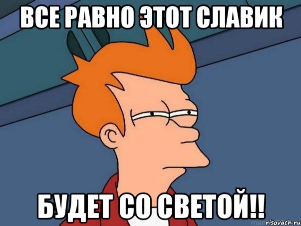 все равно этот славик будет со светой!!, Мем  Фрай (мне кажется или)