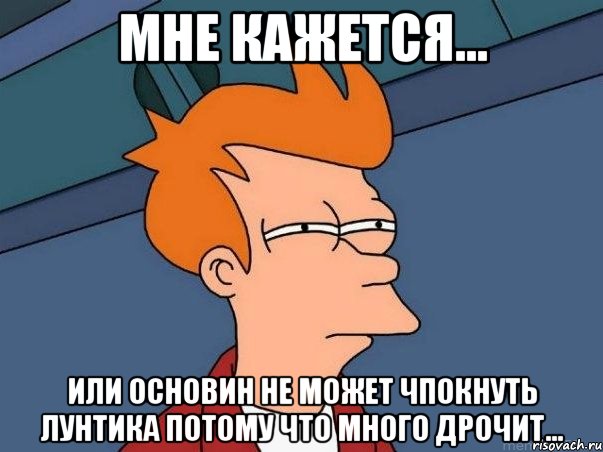 мне кажется... или основин не может чпокнуть лунтика потому что много дрочит..., Мем  Фрай (мне кажется или)