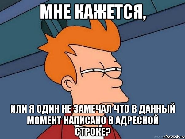 мне кажется, или я один не замечал что в данный момент написано в адресной строке?, Мем  Фрай (мне кажется или)