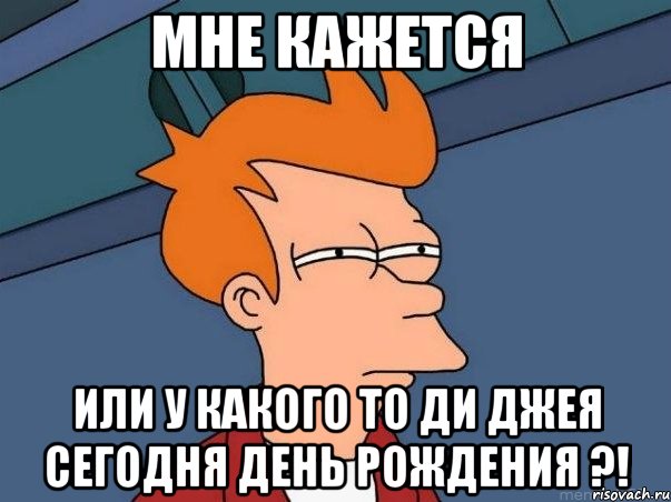 мне кажется или у какого то ди джея сегодня день рождения ?!, Мем  Фрай (мне кажется или)