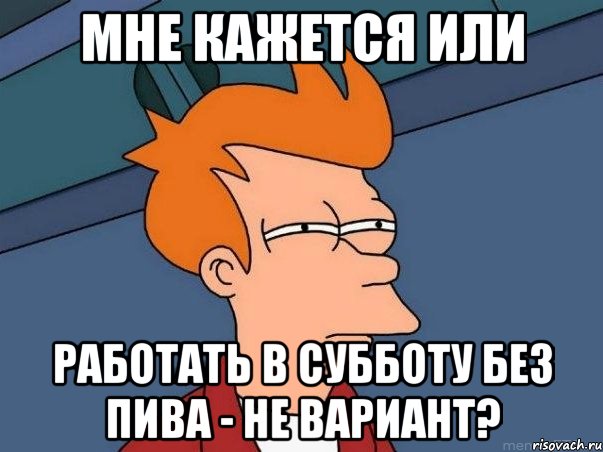 мне кажется или работать в субботу без пива - не вариант?, Мем  Фрай (мне кажется или)