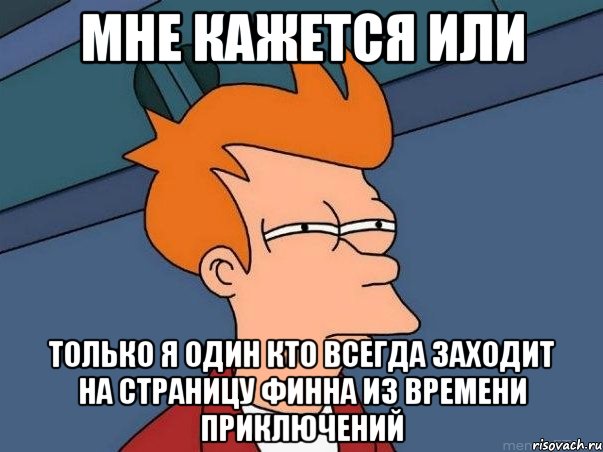 мне кажется или только я один кто всегда заходит на страницу финна из времени приключений, Мем  Фрай (мне кажется или)