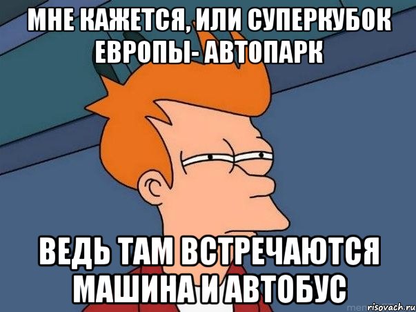 мне кажется, или суперкубок европы- автопарк ведь там встречаются машина и автобус, Мем  Фрай (мне кажется или)